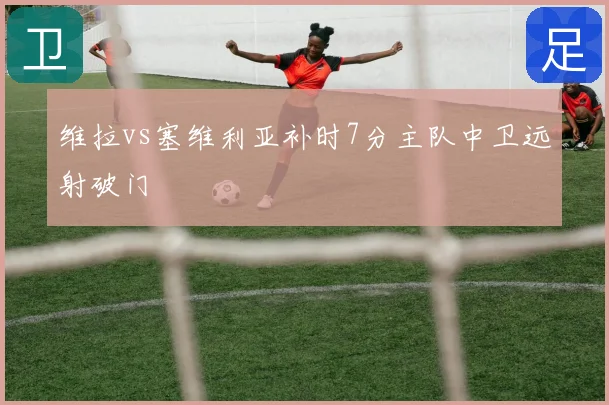 维拉vs塞维利亚补时7分主队中卫远射破门